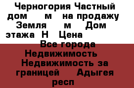 Черногория Частный дом 320 м2. на продажу. Земля 300 м2,  Дом 3 этажа. Н › Цена ­ 9 250 000 - Все города Недвижимость » Недвижимость за границей   . Адыгея респ.